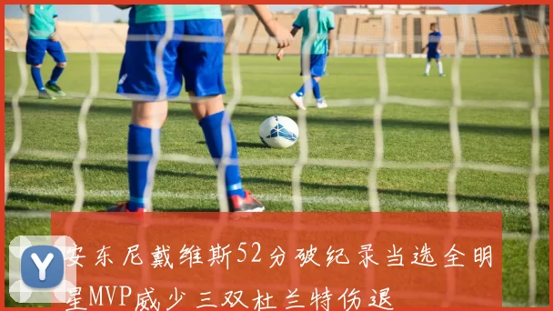 安东尼戴维斯52分破纪录当选全明星MVP威少三双杜兰特伤退