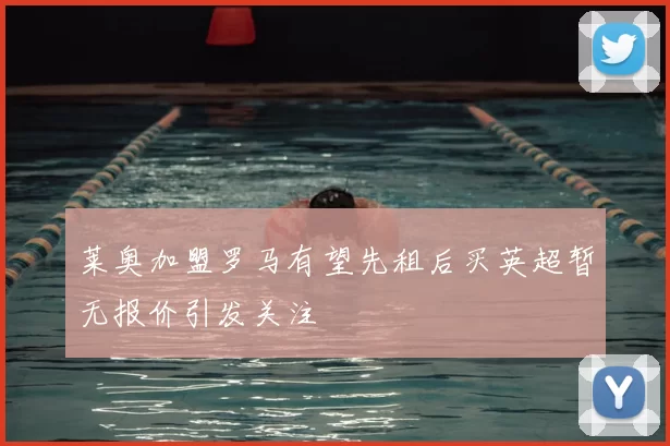 莱奥加盟罗马有望先租后买英超暂无报价引发关注