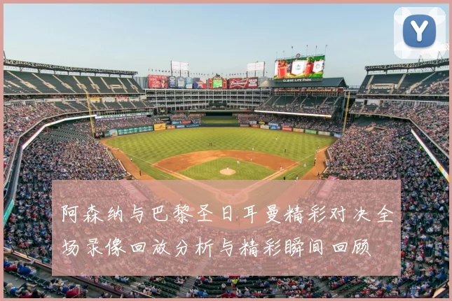 阿森纳与巴黎圣日耳曼精彩对决全场录像回放分析与精彩瞬间回顾
