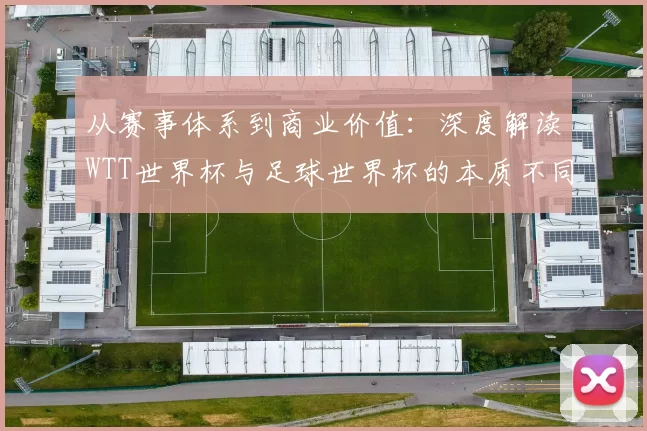 从赛事体系到商业价值：深度解读WTT世界杯与足球世界杯的本质不同