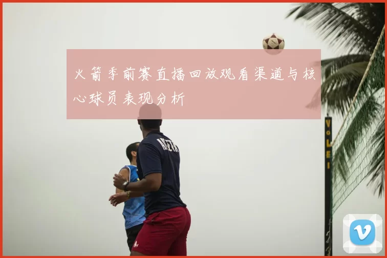 火箭季前赛直播回放观看渠道与核心球员表现分析