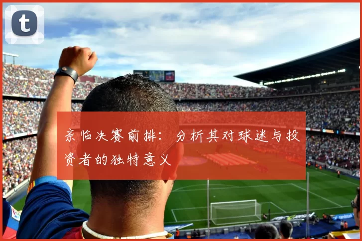 亲临决赛前排：分析其对球迷与投资者的独特意义
