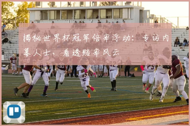揭秘世界杯冠军倍率浮动:专访内幕人士,看透赔率风云