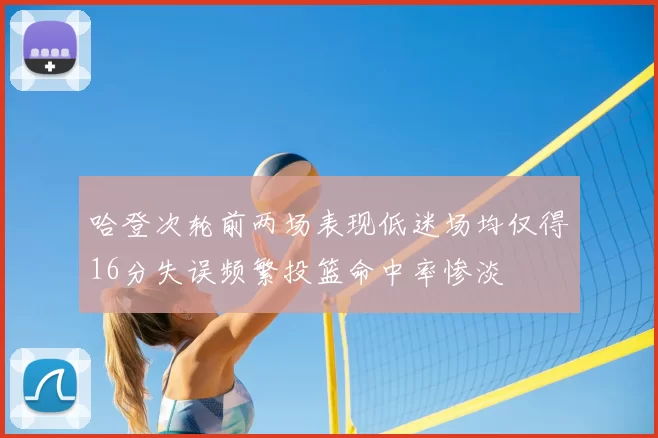哈登次轮前两场表现低迷场均仅得16分失误频繁投篮命中率惨淡