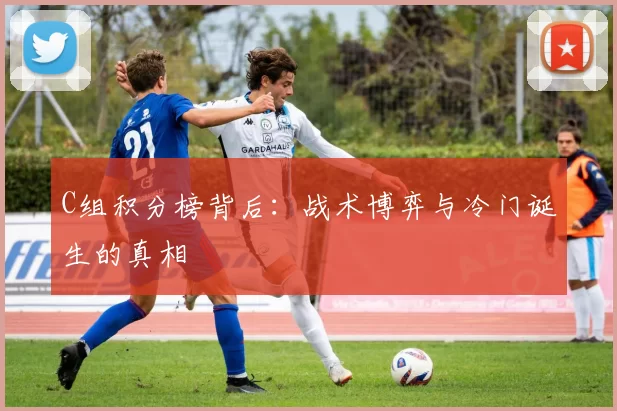C组积分榜背后:战术博弈与冷门诞生的真相