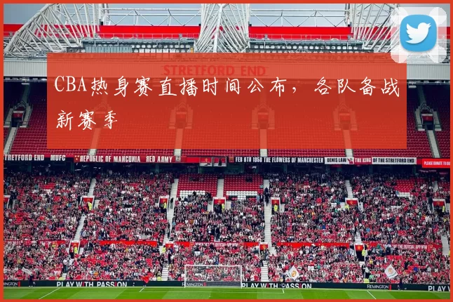 CBA热身赛直播时间公布，各队备战新赛季