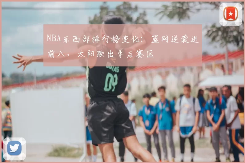 NBA东西部排行榜变化：篮网逆袭进前八，太阳跌出季后赛区
