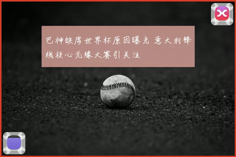 巴神缺席世界杯原因曝光 意大利锋线核心无缘大赛引关注