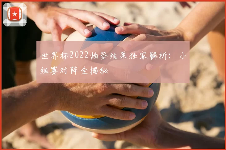 世界杯2022抽签结果独家解析:小组赛对阵全揭秘