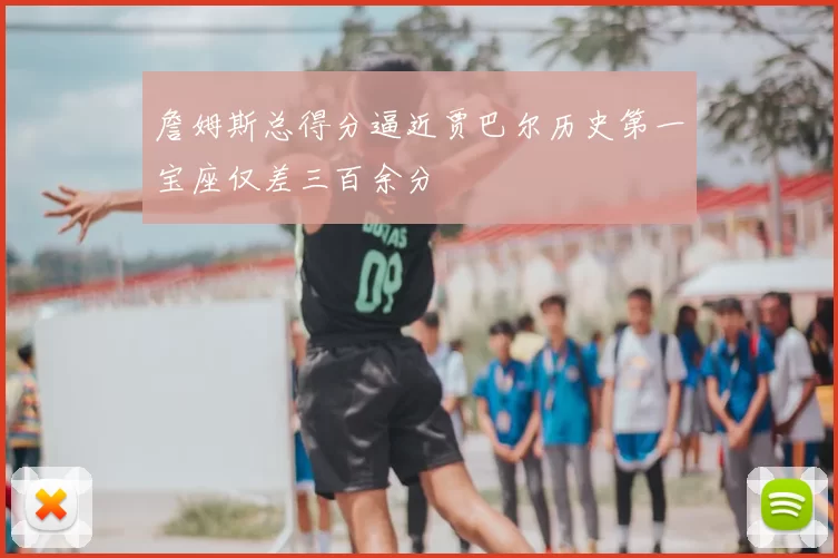 詹姆斯总得分逼近贾巴尔历史第一宝座仅差三百余分