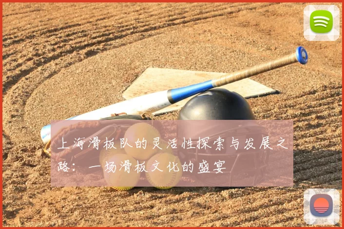 上海滑板队的灵活性探索与发展之路：一场滑板文化的盛宴