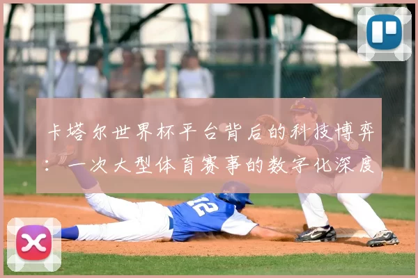 卡塔尔世界杯平台背后的科技博弈:一次大型体育赛事的数字化深度案例研究