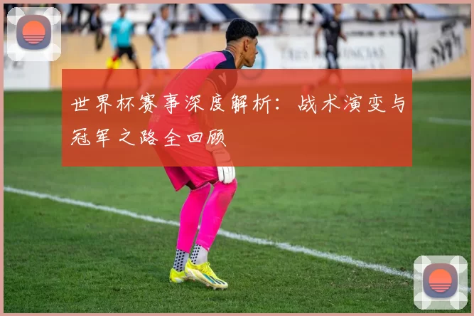 世界杯赛事深度解析：战术演变与冠军之路全回顾