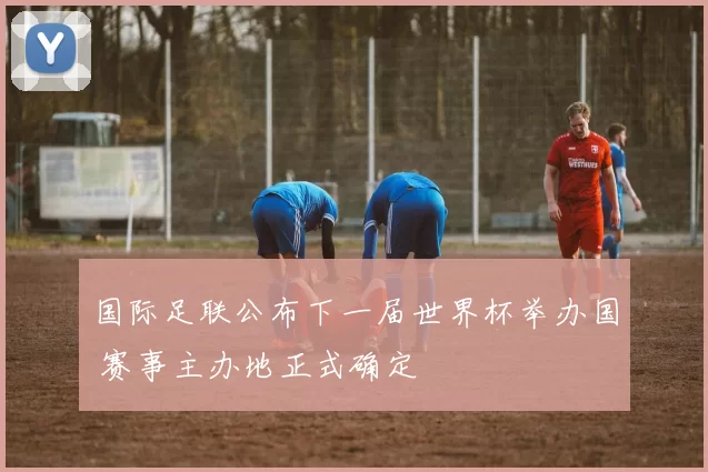 国际足联公布下一届世界杯举办国 赛事主办地正式确定
