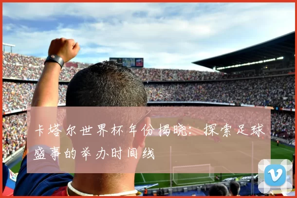 卡塔尔世界杯年份揭晓：探索足球盛事的举办时间线