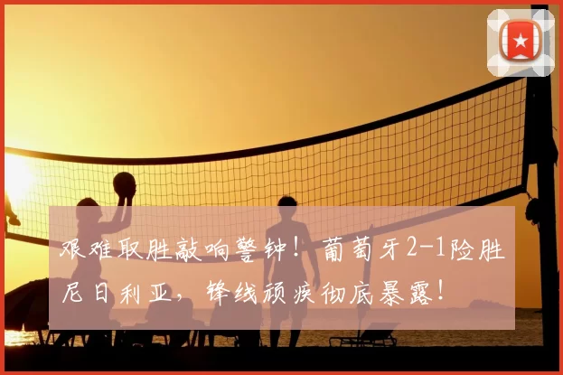 艰难取胜敲响警钟！葡萄牙2-1险胜尼日利亚，锋线顽疾彻底暴露！