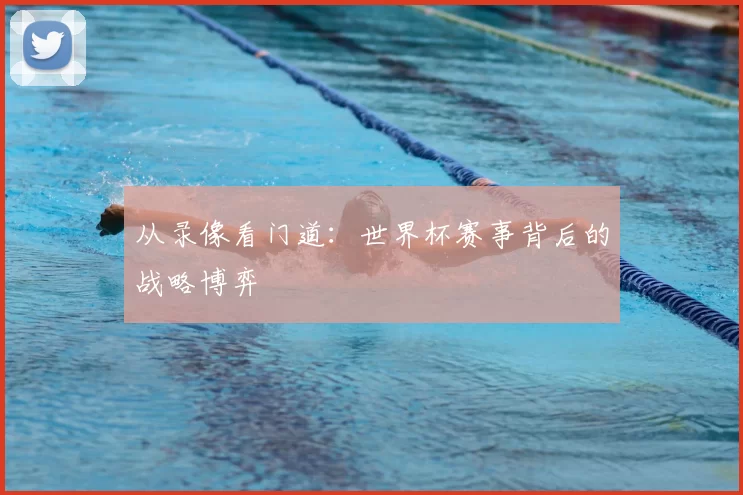 从录像看门道:世界杯赛事背后的战略博弈