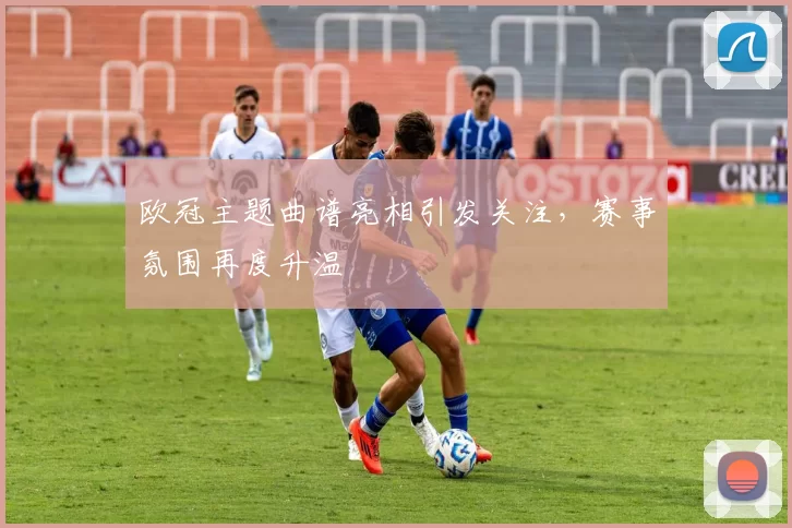 欧冠主题曲谱亮相引发关注,赛事氛围再度升温