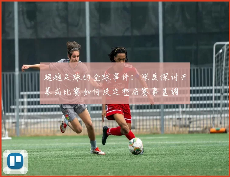 超越足球的全球事件:深度探讨开幕式比赛如何设定整届赛事基调