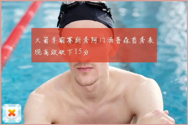 火箭季前赛新秀阿门汤普森首秀表现高效砍下15分