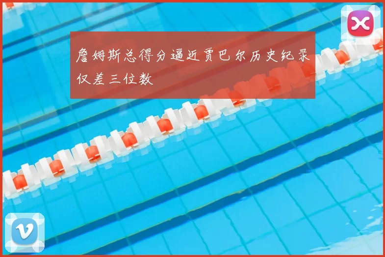 詹姆斯总得分逼近贾巴尔历史纪录仅差三位数