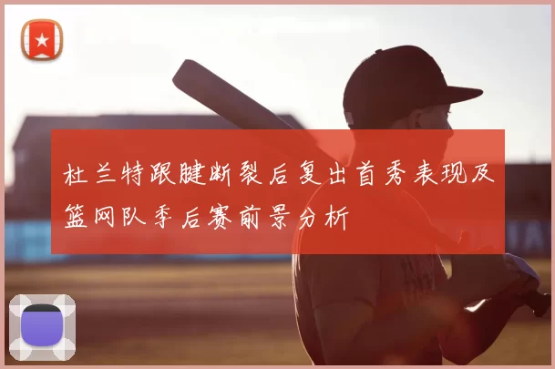 杜兰特跟腱断裂后复出首秀表现及篮网队季后赛前景分析