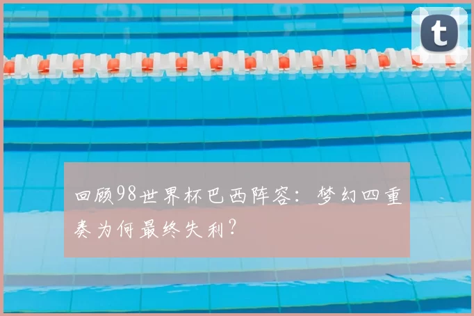 回顾98世界杯巴西阵容：梦幻四重奏为何最终失利？