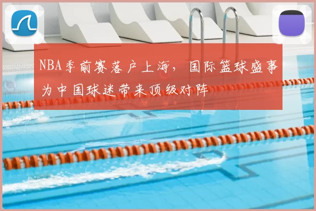 NBA季前赛落户上海,国际篮球盛事为中国球迷带来顶级对阵