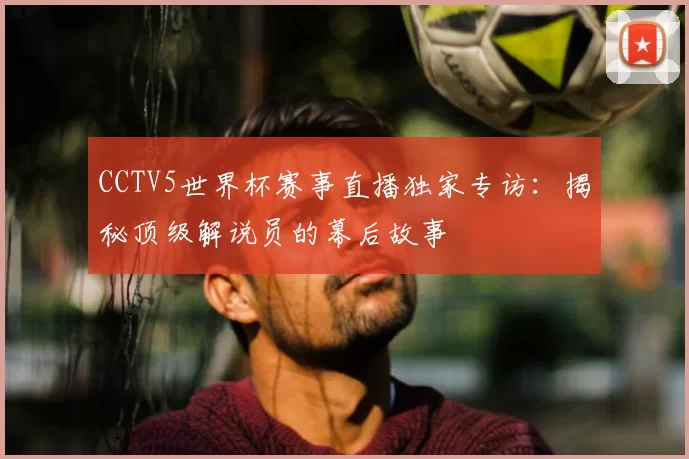 CCTV5世界杯赛事直播独家专访：揭秘顶级解说员的幕后故事