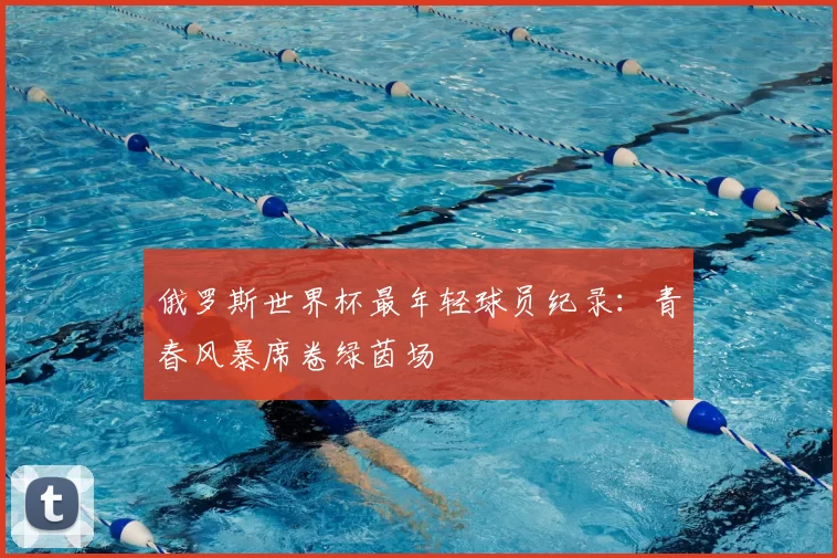 俄罗斯世界杯最年轻球员纪录:青春风暴席卷绿茵场