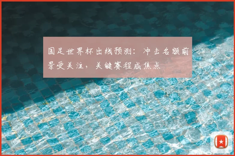 国足世界杯出线预测:冲击名额前景受关注,关键赛程成焦点