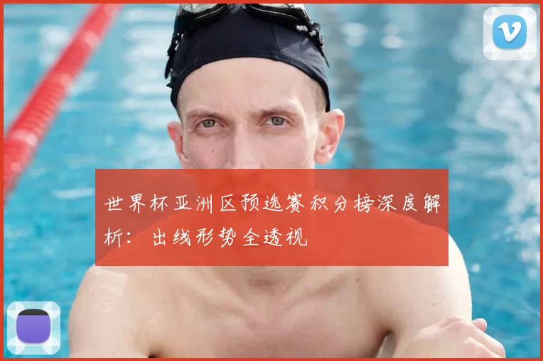世界杯亚洲区预选赛积分榜深度解析:出线形势全透视
