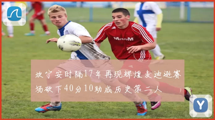 坎宁安时隔17年再现辉煌麦迪逊赛场砍下40分10助成历史第二人