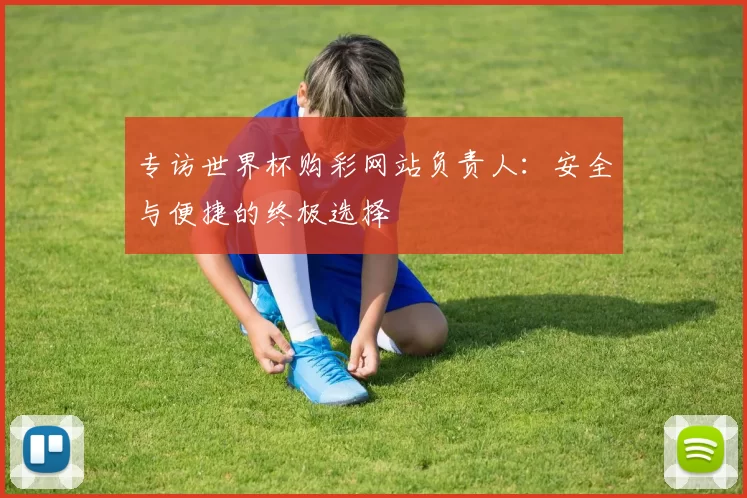 专访世界杯购彩网站负责人:安全与便捷的终极选择