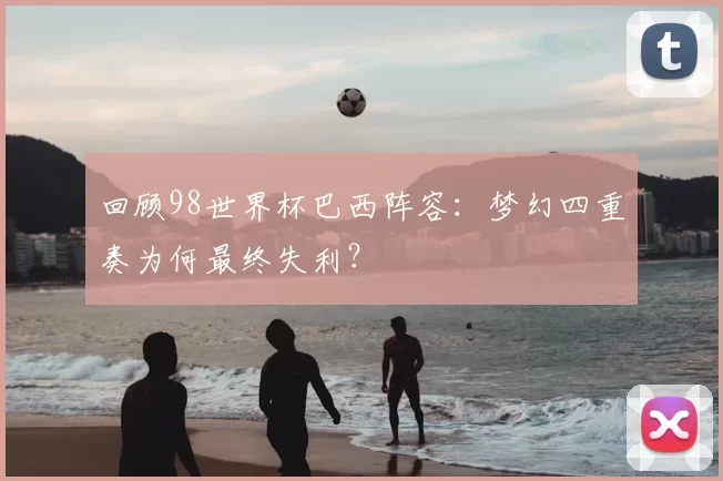回顾98世界杯巴西阵容：梦幻四重奏为何最终失利？