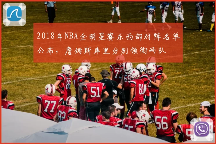 2018年NBA全明星赛东西部对阵名单公布，詹姆斯库里分别领衔两队