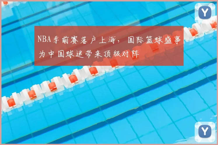 NBA季前赛落户上海,国际篮球盛事为中国球迷带来顶级对阵