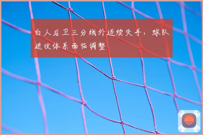 白人后卫三分线外连续失手，球队进攻体系面临调整