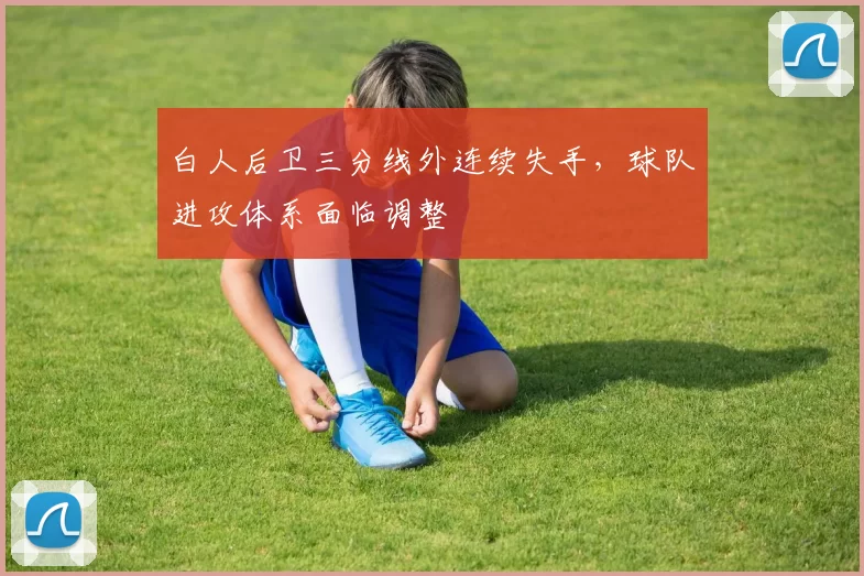 白人后卫三分线外连续失手，球队进攻体系面临调整