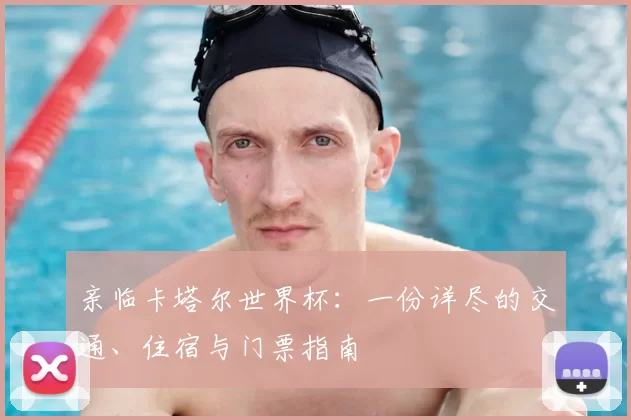 亲临卡塔尔世界杯：一份详尽的交通、住宿与门票指南