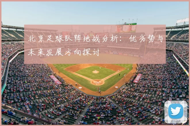 北京足球队阵地战分析:优劣势与未来发展方向探讨
