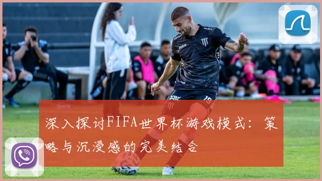深入探讨FIFA世界杯游戏模式:策略与沉浸感的完美结合