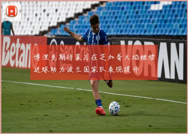 博涅克期待莱万在芝加哥火焰继续进球助力波兰国家队表现提升