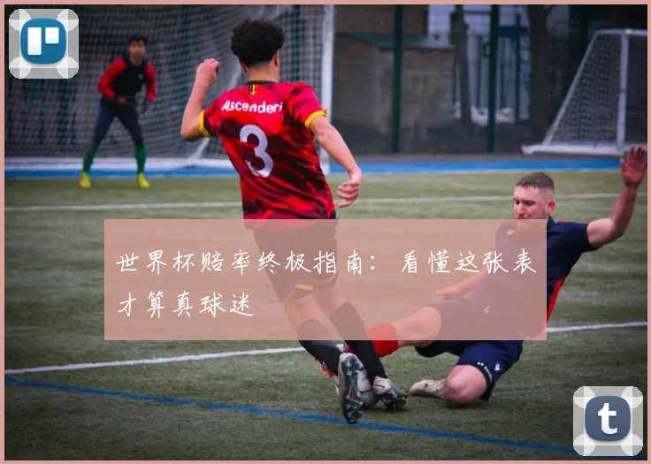 世界杯赔率终极指南:看懂这张表才算真球迷