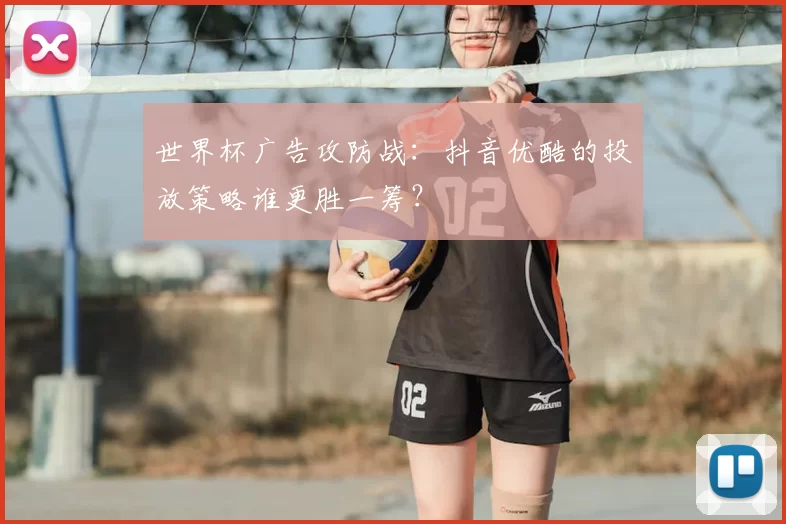 世界杯广告攻防战:抖音优酷的投放策略谁更胜一筹?