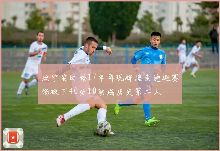 坎宁安时隔17年再现辉煌麦迪逊赛场砍下40分10助成历史第二人