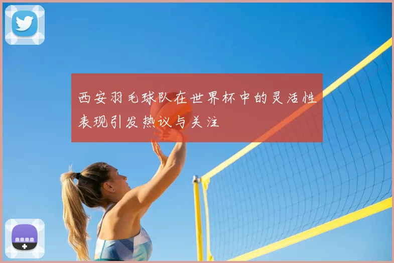 西安羽毛球队在世界杯中的灵活性表现引发热议与关注