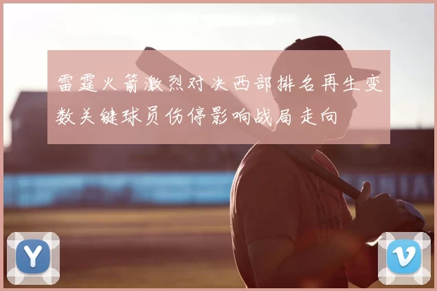 雷霆火箭激烈对决西部排名再生变数关键球员伤停影响战局走向