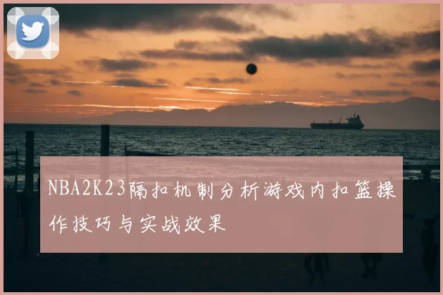 NBA2K23隔扣机制分析游戏内扣篮操作技巧与实战效果
