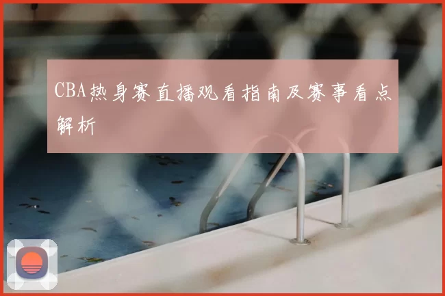 CBA热身赛直播观看指南及赛事看点解析